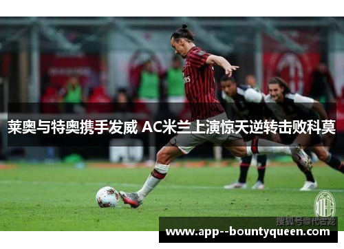 莱奥与特奥携手发威 AC米兰上演惊天逆转击败科莫