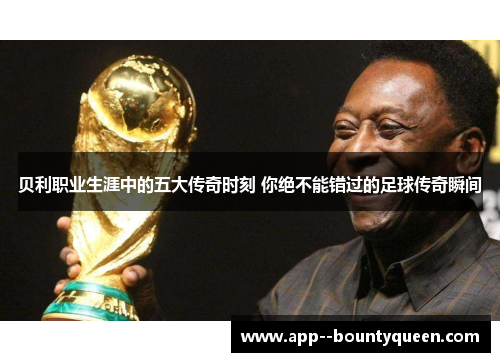 贝利职业生涯中的五大传奇时刻 你绝不能错过的足球传奇瞬间