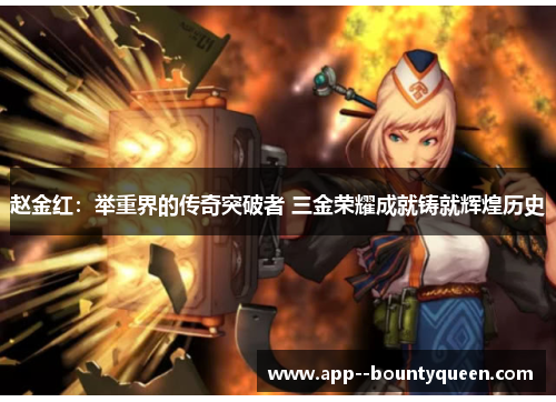 赵金红:举重界的传奇突破者 三金荣耀成就铸就辉煌历史 赵金红:举重界的传奇突破者 三金荣耀成就铸就辉煌历史