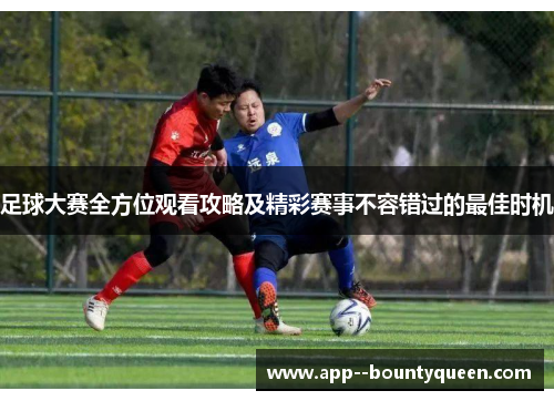足球大赛全方位观看攻略及精彩赛事不容错过的最佳时机 足球大赛全方位观看攻略及精彩赛事不容错过的最佳时机
