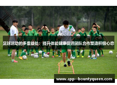 足球运动的多重益处：提升体能健康促进团队合作塑造积极心态