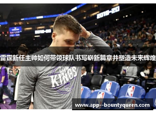 雷霆新任主帅如何带领球队书写崭新篇章并塑造未来辉煌 雷霆新任主帅如何带领球队书写崭新篇章并塑造未来辉煌