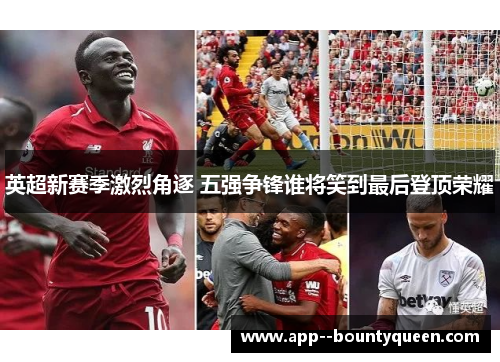 英超新赛季激烈角逐 五强争锋谁将笑到最后登顶荣耀