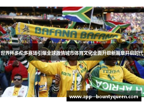 世界杯多伦多赛场引爆全球激情城市体育文化全面升级新篇章开启时代