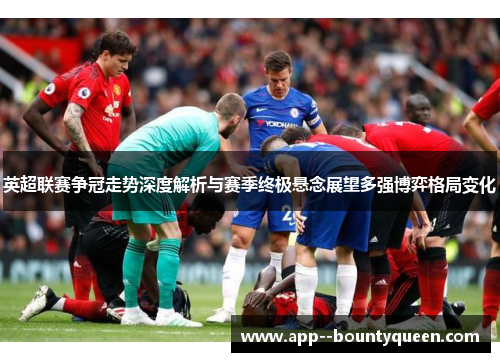 英超联赛争冠走势深度解析与赛季终极悬念展望多强博弈格局变化