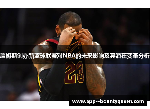 詹姆斯创办新篮球联赛对NBA的未来影响及其潜在变革分析 詹姆斯创办新篮球联赛对NBA的未来影响及其潜在变革分析