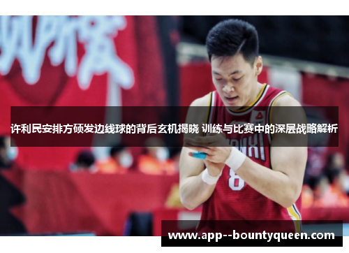 许利民安排方硕发边线球的背后玄机揭晓 训练与比赛中的深层战略解析 许利民安排方硕发边线球的背后玄机揭晓 训练与比赛中的深层战略解析