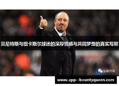 贝尼特斯与纽卡斯尔球迷的深厚情感与共同梦想的真实写照 贝尼特斯与纽卡斯尔球迷的深厚情感与共同梦想的真实写照