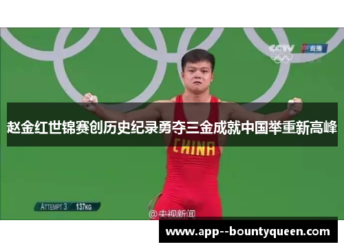 赵金红世锦赛创历史纪录勇夺三金成就中国举重新高峰 赵金红世锦赛创历史纪录勇夺三金成就中国举重新高峰