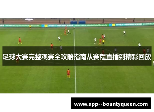 足球大赛完整观赛全攻略指南从赛程直播到精彩回放 足球大赛完整观赛全攻略指南从赛程直播到精彩回放