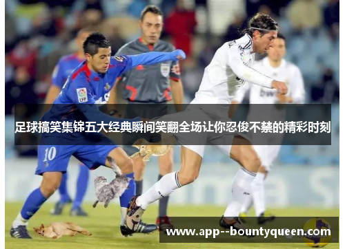 足球搞笑集锦五大经典瞬间笑翻全场让你忍俊不禁的精彩时刻 足球搞笑集锦五大经典瞬间笑翻全场让你忍俊不禁的精彩时刻