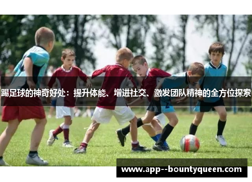 踢足球的神奇好处：提升体能、增进社交、激发团队精神的全方位探索