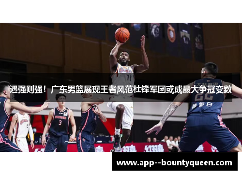 遇强则强!广东男篮展现王者风范杜锋军团或成最大争冠变数 遇强则强!广东男篮展现王者风范杜锋军团或成最大争冠变数