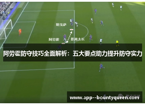 阿劳霍防守技巧全面解析:五大要点助力提升防守实力 阿劳霍防守技巧全面解析:五大要点助力提升防守实力