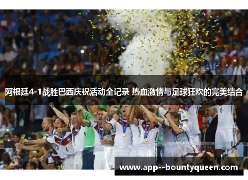 阿根廷4-1战胜巴西庆祝活动全记录 热血激情与足球狂欢的完美结合