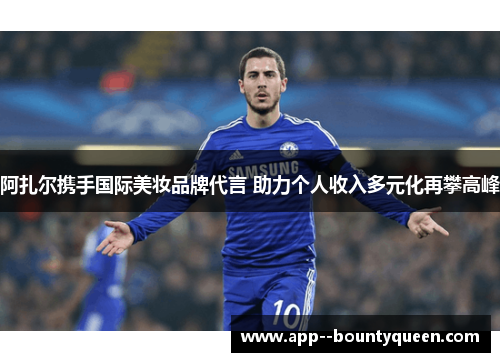 阿扎尔携手国际美妆品牌代言 助力个人收入多元化再攀高峰