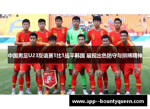 中国男足U23友谊赛1比1战平韩国 展现出色防守与拼搏精神 中国男足U23友谊赛1比1战平韩国 展现出色防守与拼搏精神