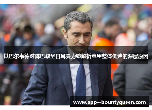 以巴尔韦德对阵巴黎圣日耳曼为镜解析意甲整体低迷的深层原因 以巴尔韦德对阵巴黎圣日耳曼为镜解析意甲整体低迷的深层原因