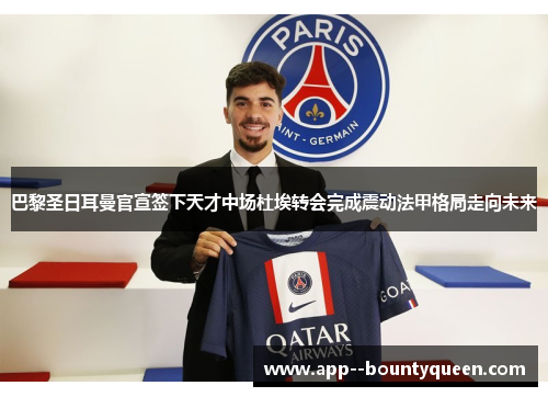 巴黎圣日耳曼官宣签下天才中场杜埃转会完成震动法甲格局走向未来 巴黎圣日耳曼官宣签下天才中场杜埃转会完成震动法甲格局走向未来