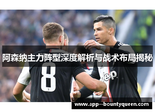 阿森纳主力阵型深度解析与战术布局揭秘 阿森纳主力阵型深度解析与战术布局揭秘