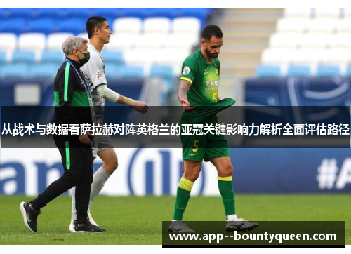 从战术与数据看萨拉赫对阵英格兰的亚冠关键影响力解析全面评估路径 从战术与数据看萨拉赫对阵英格兰的亚冠关键影响力解析全面评估路径