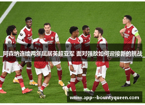 阿森纳连续两年屈居英超亚军 面对强敌如何迎接新的挑战 阿森纳连续两年屈居英超亚军 面对强敌如何迎接新的挑战