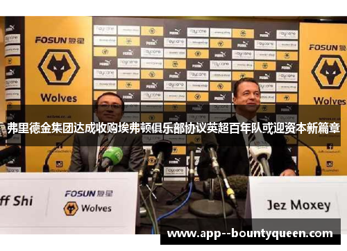 弗里德金集团达成收购埃弗顿俱乐部协议英超百年队或迎资本新篇章 弗里德金集团达成收购埃弗顿俱乐部协议英超百年队或迎资本新篇章