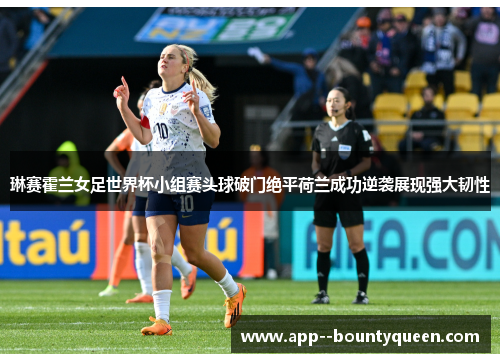 琳赛霍兰女足世界杯小组赛头球破门绝平荷兰成功逆袭展现强大韧性 琳赛霍兰女足世界杯小组赛头球破门绝平荷兰成功逆袭展现强大韧性